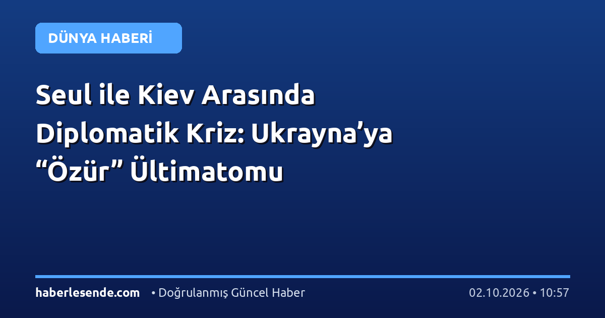 Seul ile Kiev Arasında Diplomatik Kriz: Ukrayna’ya “Özür” Ültimatomu