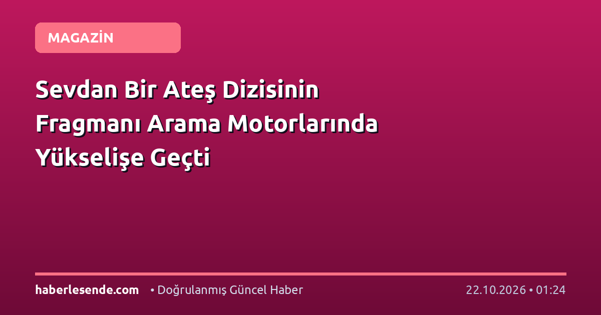 Sevdan Bir Ateş Dizisinin Fragmanı Arama Motorlarında Yükselişe Geçti