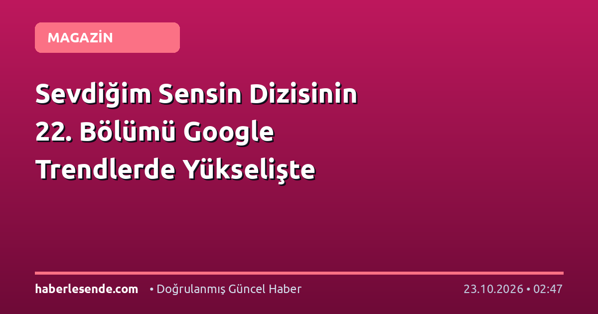 Sevdiğim Sensin Dizisinin 22. Bölümü Google Trendlerde Yükselişte