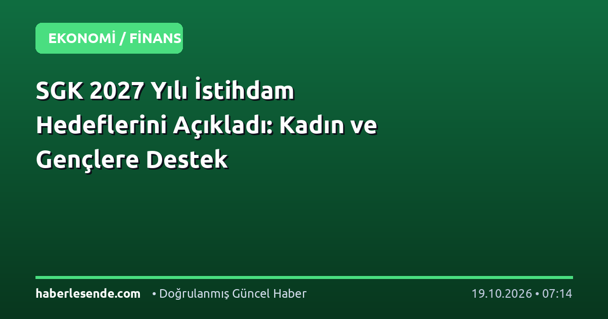 SGK 2027 Yılı İstihdam Hedeflerini Açıkladı: Kadın ve Gençlere Destek