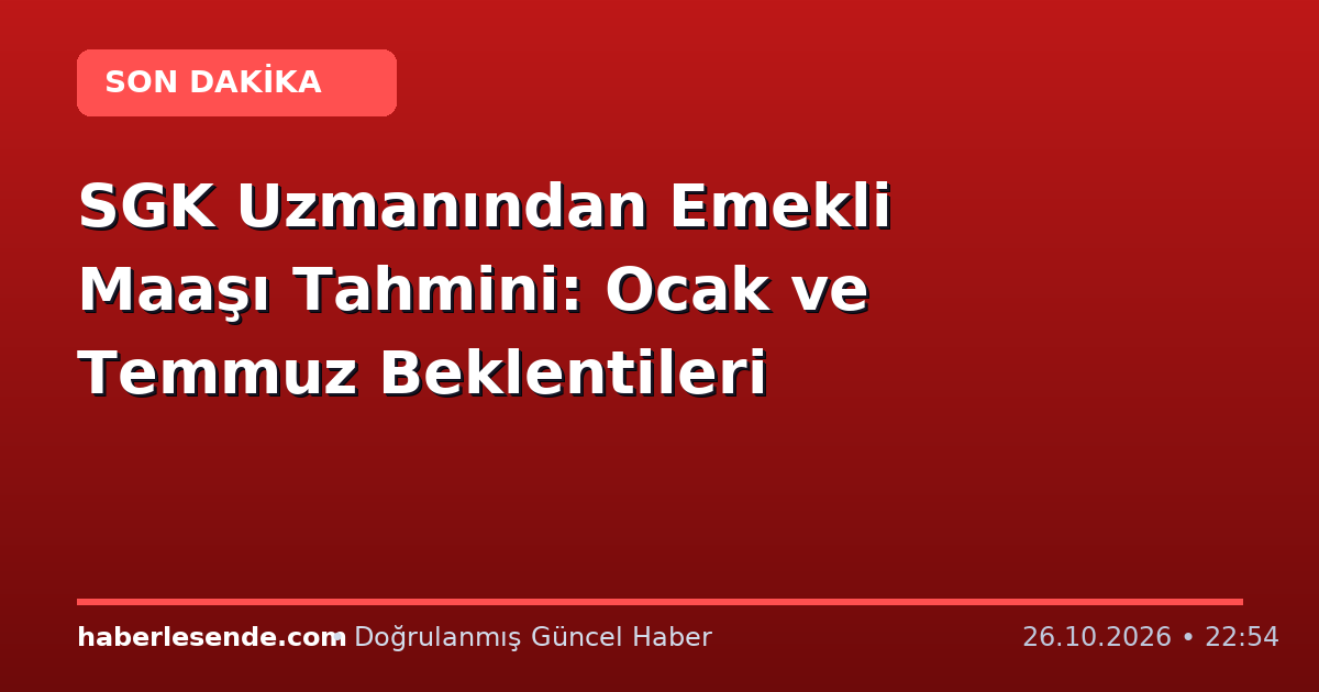 SGK Uzmanından Emekli Maaşı Tahmini: Ocak ve Temmuz Beklentileri