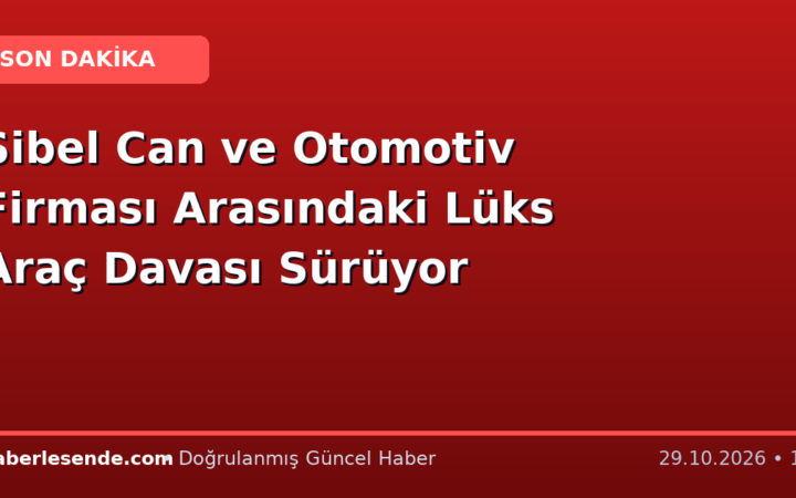 Sibel Can ve Otomotiv Firması Arasındaki Lüks Araç Davası Sürüyor