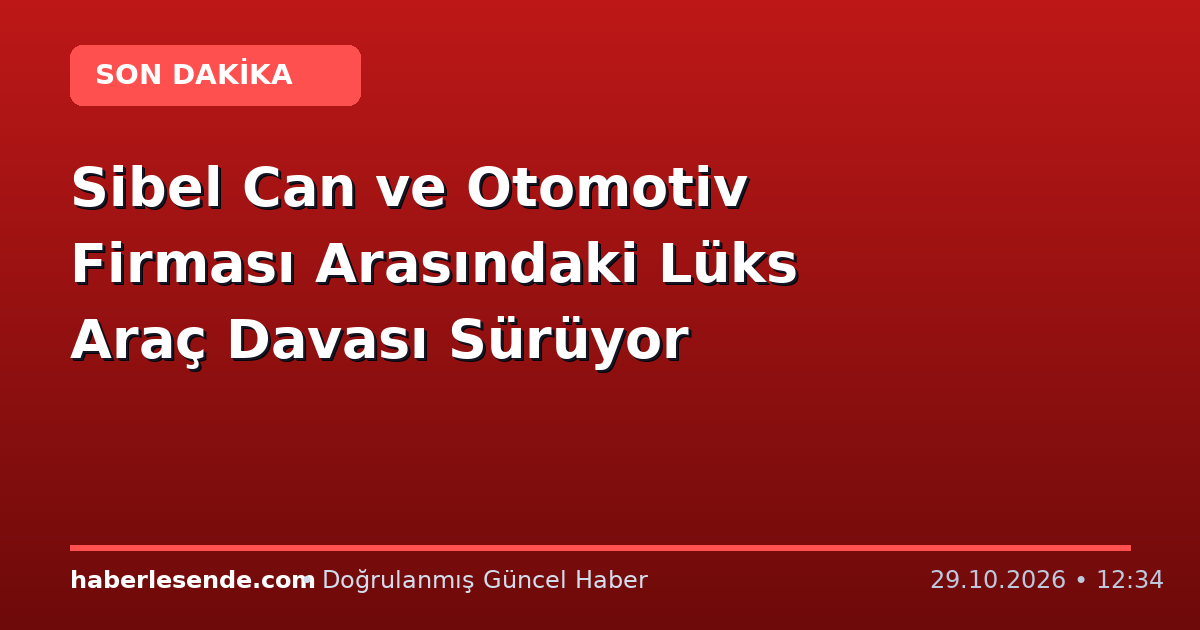Sibel Can ve Otomotiv Firması Arasındaki Lüks Araç Davası Sürüyor