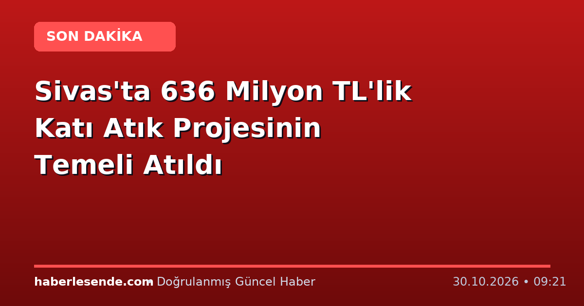 Sivas'ta 636 Milyon TL'lik Katı Atık Projesinin Temeli Atıldı