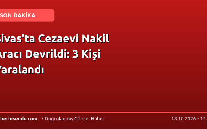 Sivas'ta Cezaevi Nakil Aracı Devrildi: 3 Kişi Yaralandı