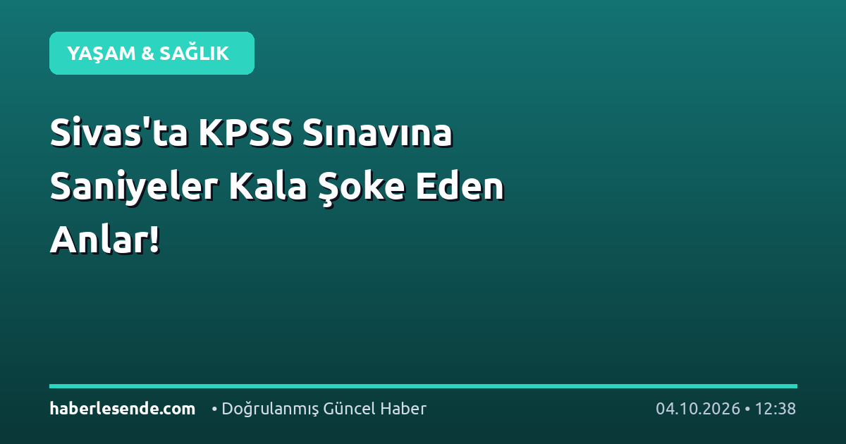 Sivas'ta KPSS Sınavına Saniyeler Kala Şoke Eden Anlar!