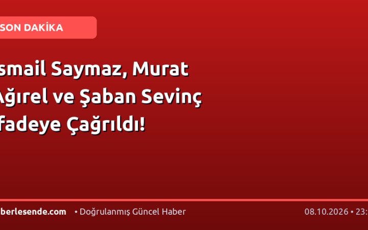 İsmail Saymaz, Murat Ağırel ve Şaban Sevinç İfadeye Çağrıldı!