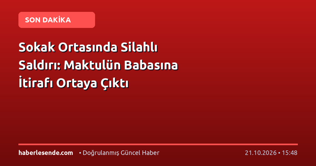 Sokak Ortasında Silahlı Saldırı: Maktulün Babasına İtirafı Ortaya Çıktı