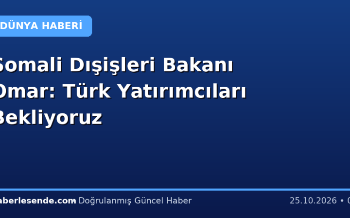 Somali Dışişleri Bakanı Omar: Türk Yatırımcıları Bekliyoruz