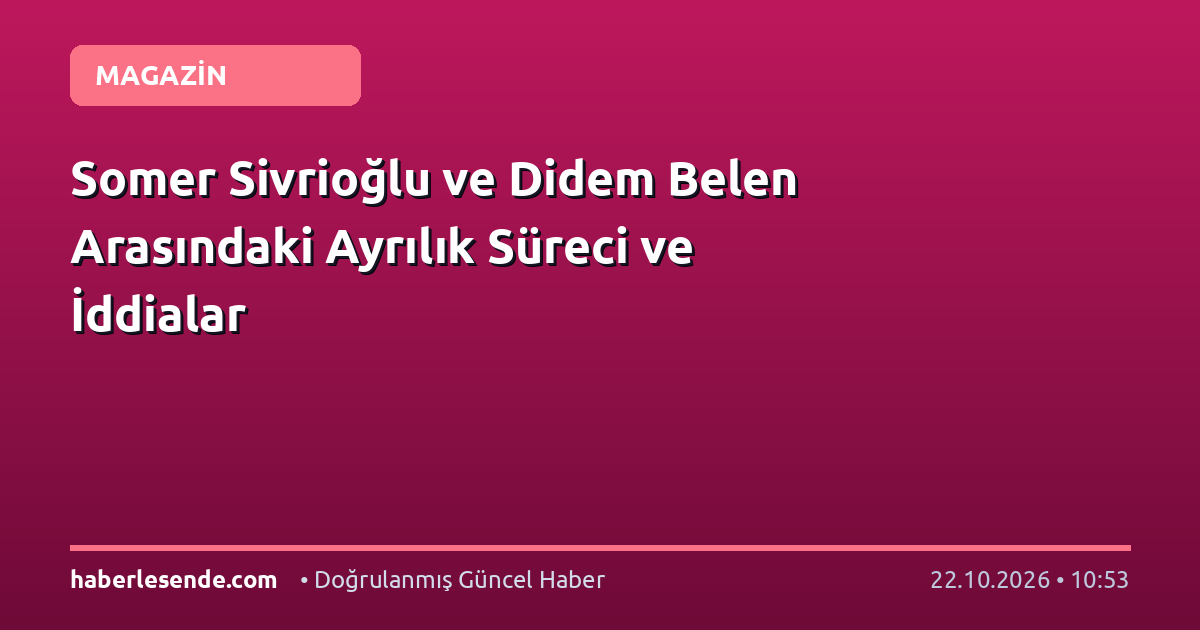 Somer Sivrioğlu ve Didem Belen Arasındaki Ayrılık Süreci ve İddialar