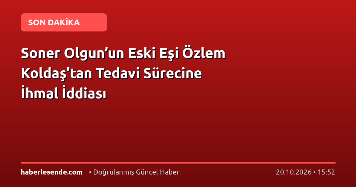 Soner Olgun’un Eski Eşi Özlem Koldaş’tan Tedavi Sürecine İhmal İddiası