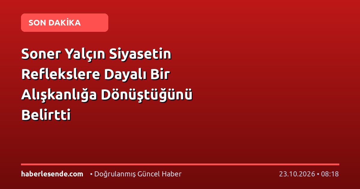 Soner Yalçın Siyasetin Reflekslere Dayalı Bir Alışkanlığa Dönüştüğünü Belirtti