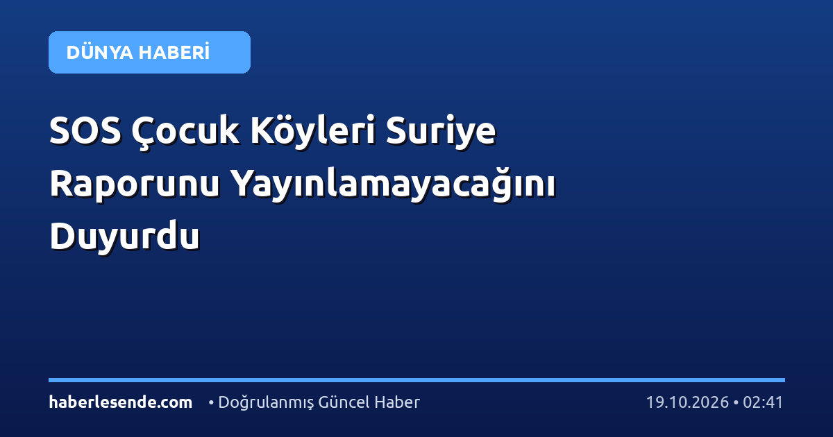 SOS Çocuk Köyleri Suriye Raporunu Yayınlamayacağını Duyurdu