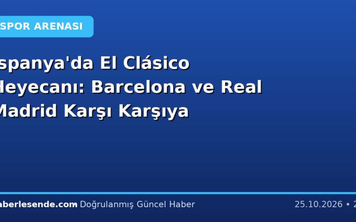 İspanya'da El Clásico Heyecanı: Barcelona ve Real Madrid Karşı Karşıya
