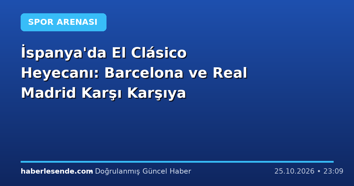İspanya'da El Clásico Heyecanı: Barcelona ve Real Madrid Karşı Karşıya