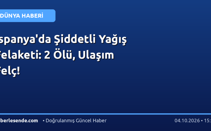 İspanya'da Şiddetli Yağış Felaketi: 2 Ölü, Ulaşım Felç!