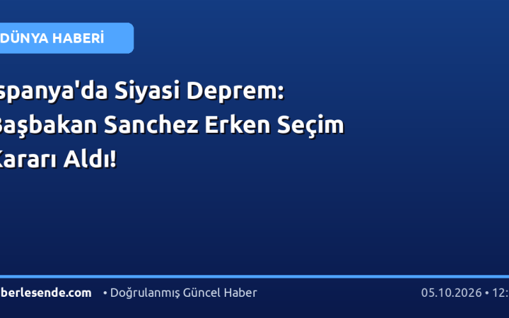 İspanya'da Siyasi Deprem: Başbakan Sanchez Erken Seçim Kararı Aldı!