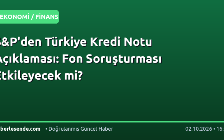 S&P'den Türkiye Kredi Notu Açıklaması: Fon Soruşturması Etkileyecek mi?
