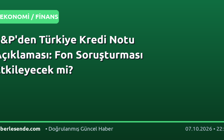S&P'den Türkiye Kredi Notu Açıklaması: Fon Soruşturması Etkileyecek mi?
