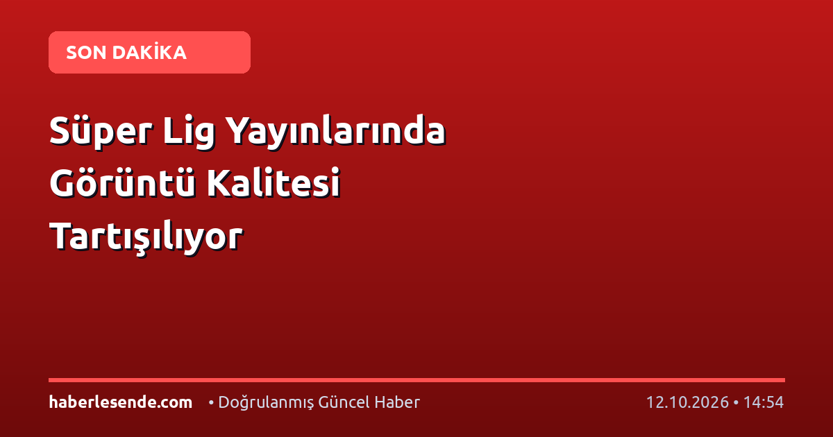 Süper Lig Yayınlarında Görüntü Kalitesi Tartışılıyor