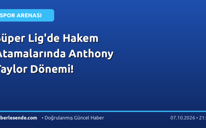 Süper Lig'de Hakem Atamalarında Anthony Taylor Dönemi!