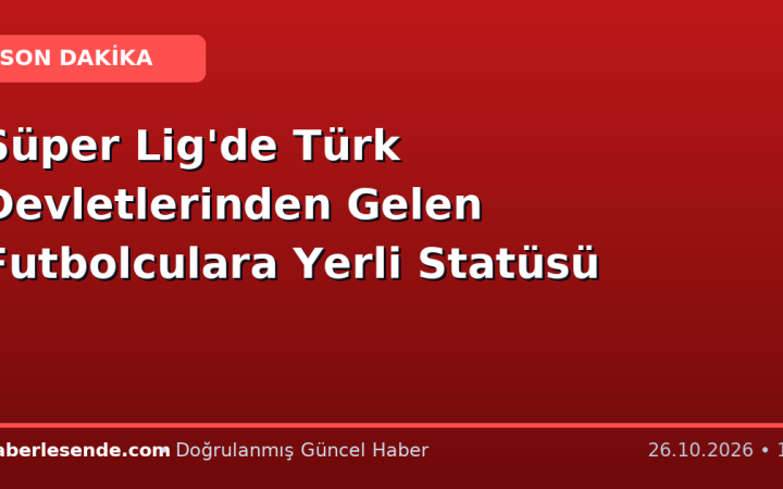 Süper Lig'de Türk Devletlerinden Gelen Futbolculara Yerli Statüsü