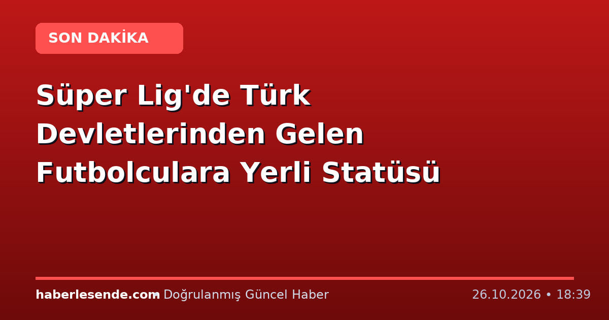 Süper Lig'de Türk Devletlerinden Gelen Futbolculara Yerli Statüsü