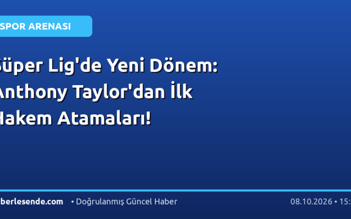 Süper Lig'de Yeni Dönem: Anthony Taylor'dan İlk Hakem Atamaları!