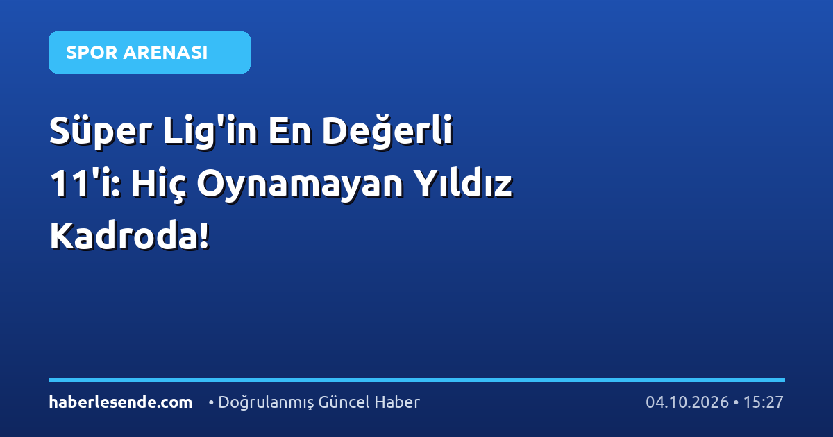 Süper Lig'in En Değerli 11'i: Hiç Oynamayan Yıldız Kadroda!