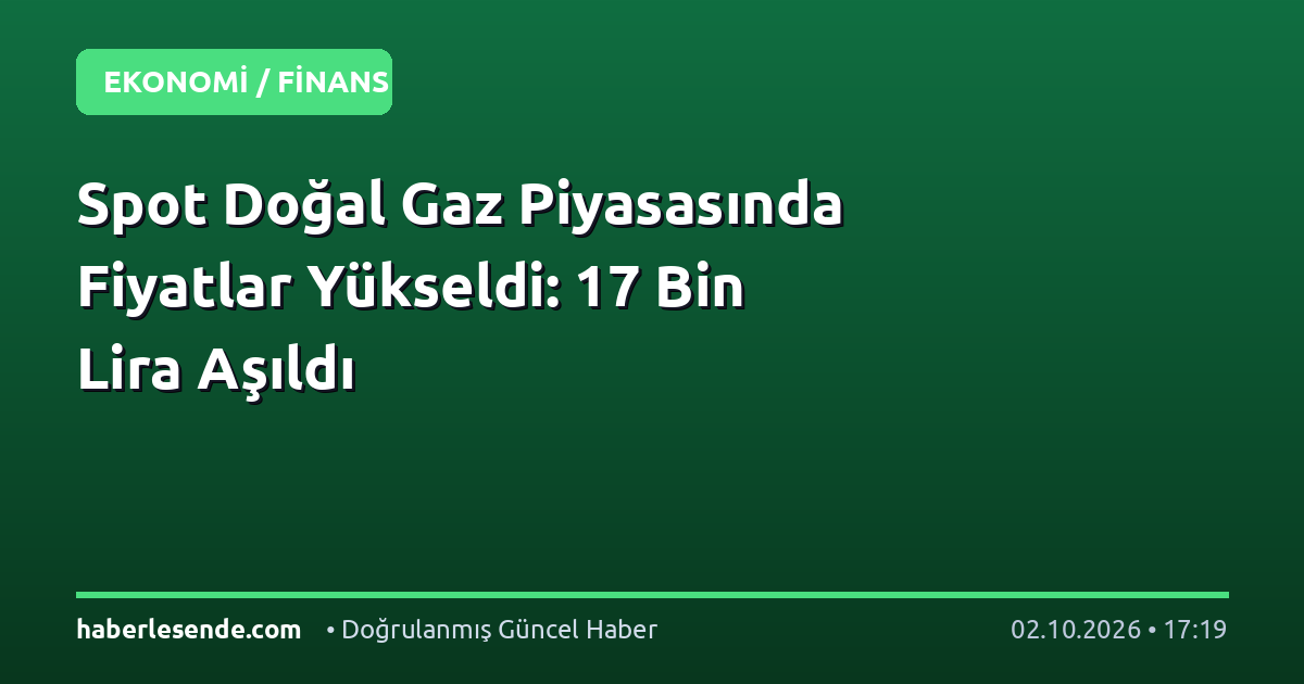 Spot Doğal Gaz Piyasasında Fiyatlar Yükseldi: 17 Bin Lira Aşıldı