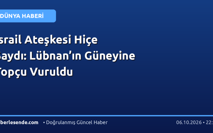 İsrail Ateşkesi Hiçe Saydı: Lübnan’ın Güneyine Topçu Vuruldu