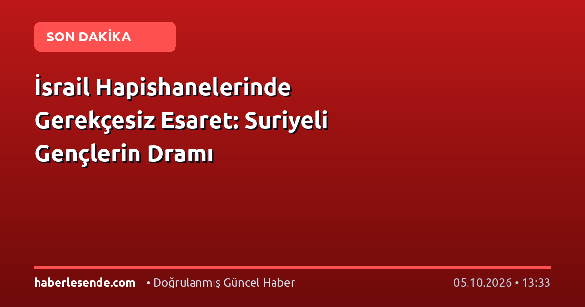 İsrail Hapishanelerinde Gerekçesiz Esaret: Suriyeli Gençlerin Dramı
