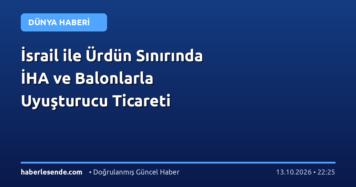 İsrail ile Ürdün Sınırında İHA ve Balonlarla Uyuşturucu Ticareti