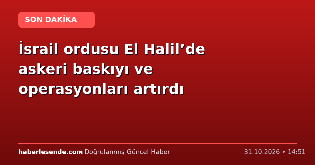 İsrail ordusu El Halil’de askeri baskıyı ve operasyonları artırdı