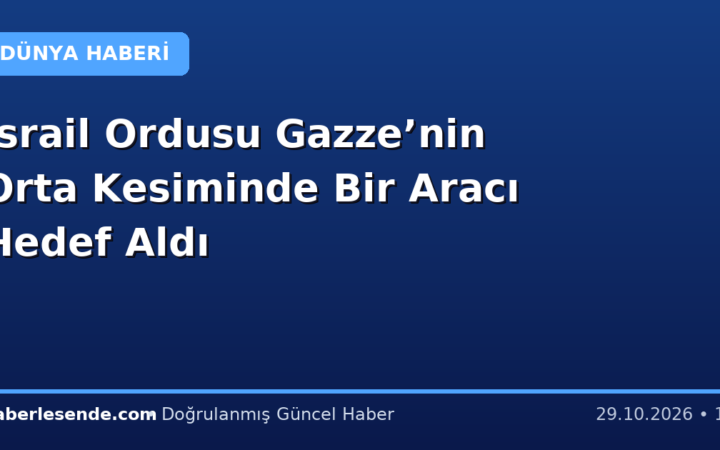 İsrail Ordusu Gazze’nin Orta Kesiminde Bir Aracı Hedef Aldı