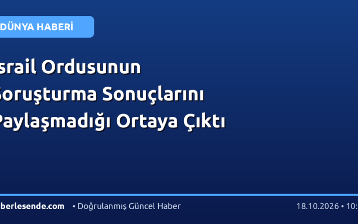 İsrail Ordusunun Soruşturma Sonuçlarını Paylaşmadığı Ortaya Çıktı