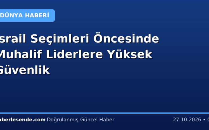 İsrail Seçimleri Öncesinde Muhalif Liderlere Yüksek Güvenlik