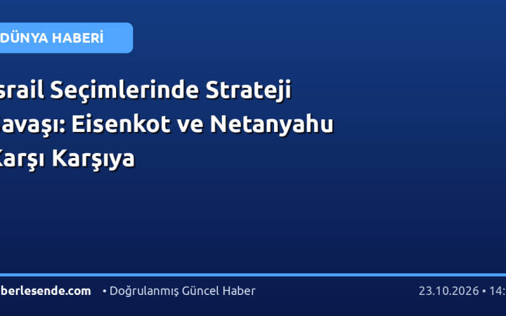 İsrail Seçimlerinde Strateji Savaşı: Eisenkot ve Netanyahu Karşı Karşıya