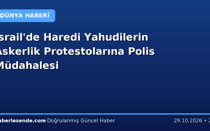 İsrail'de Haredi Yahudilerin Askerlik Protestolarına Polis Müdahalesi