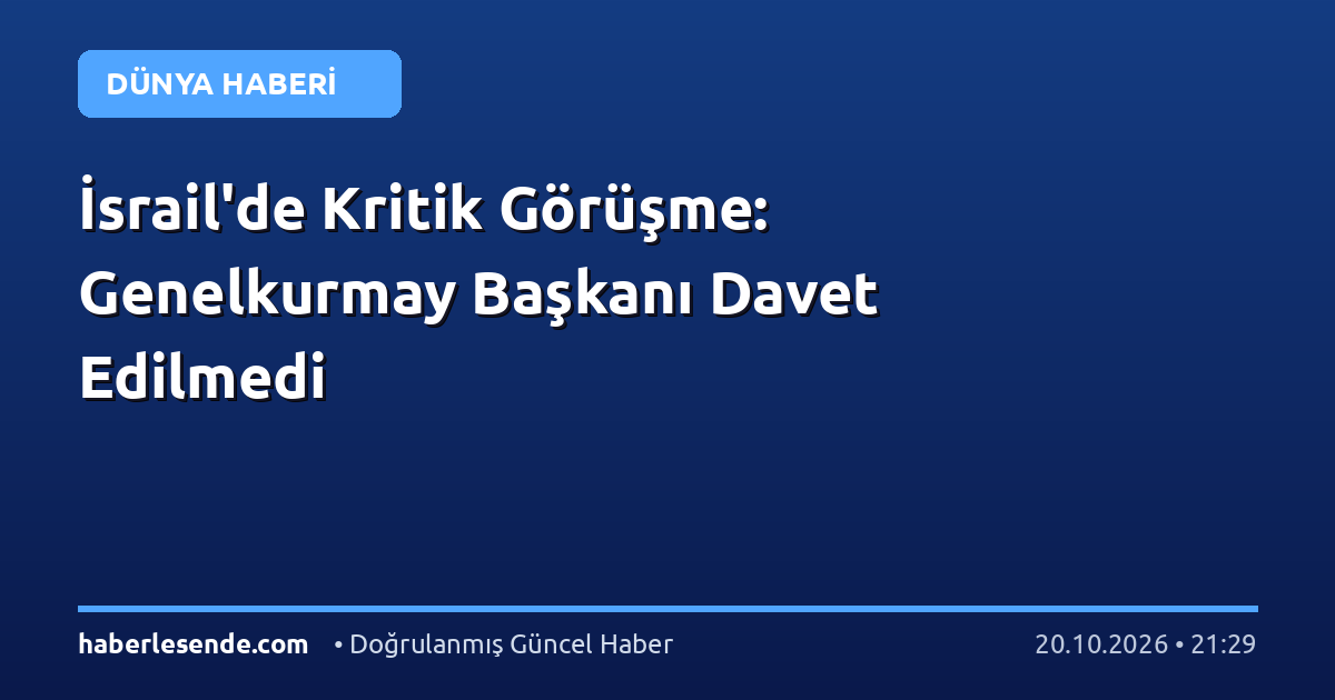 İsrail'de Kritik Görüşme: Genelkurmay Başkanı Davet Edilmedi