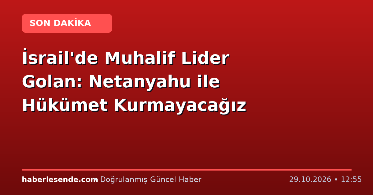 İsrail'de Muhalif Lider Golan: Netanyahu ile Hükümet Kurmayacağız