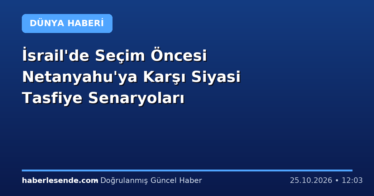 İsrail'de Seçim Öncesi Netanyahu'ya Karşı Siyasi Tasfiye Senaryoları