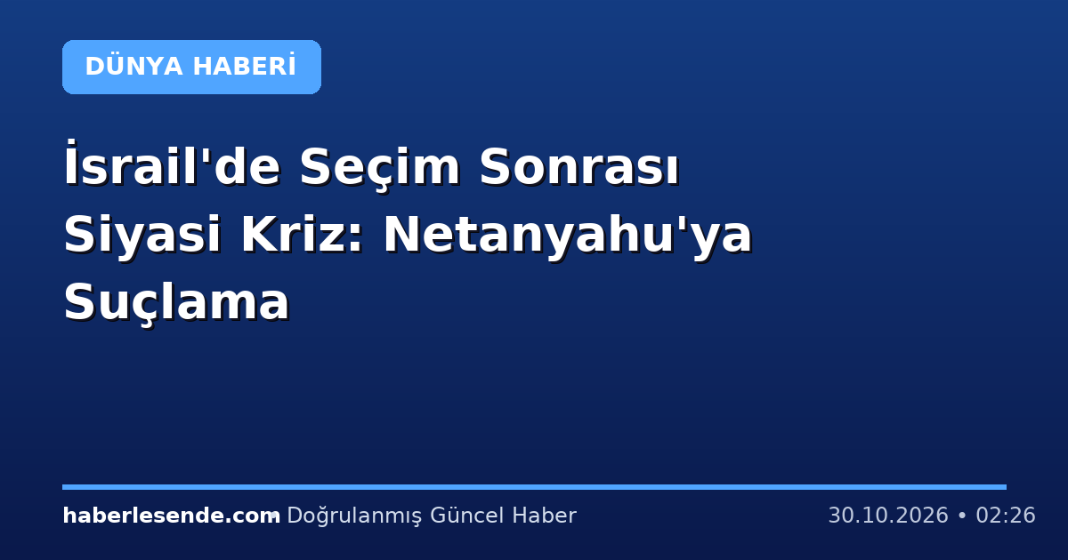 İsrail'de Seçim Sonrası Siyasi Kriz: Netanyahu'ya Suçlama