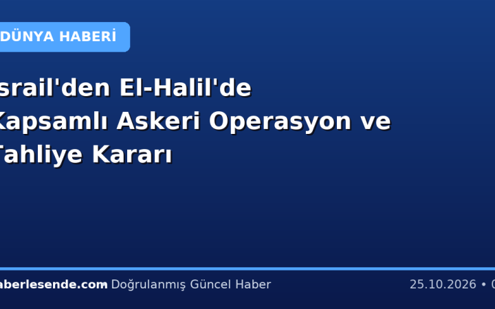 İsrail'den El-Halil'de Kapsamlı Askeri Operasyon ve Tahliye Kararı