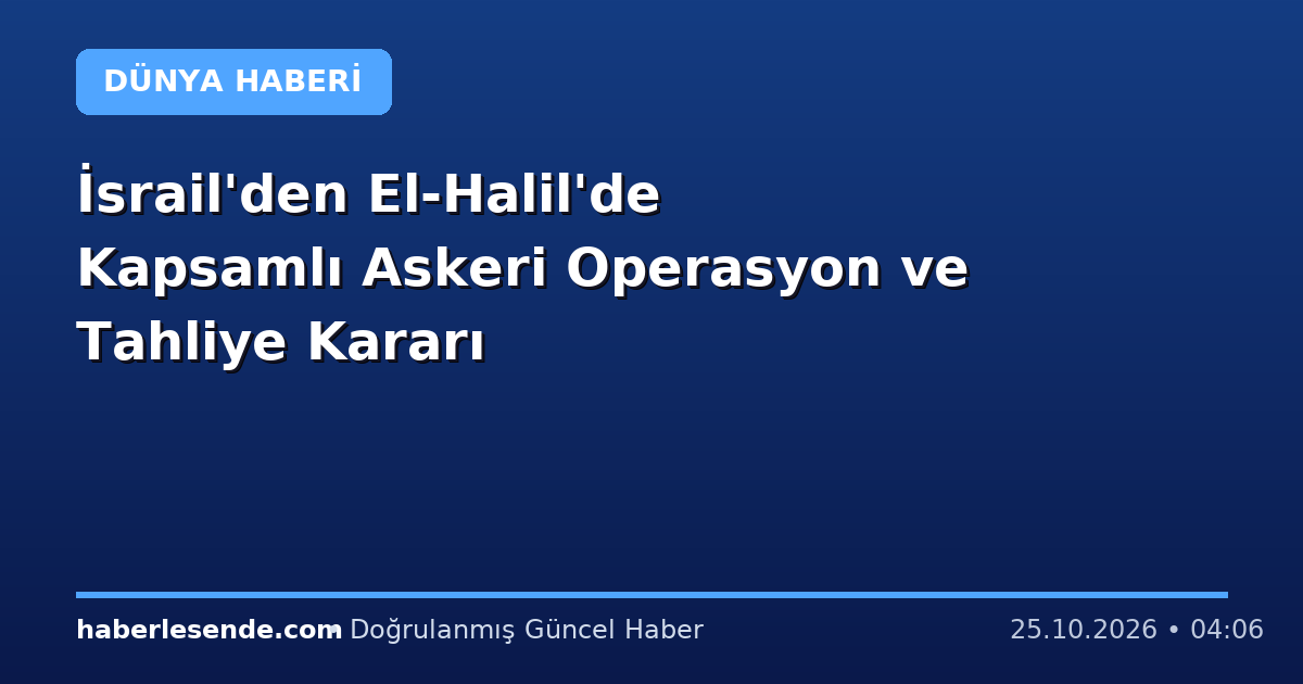 İsrail'den El-Halil'de Kapsamlı Askeri Operasyon ve Tahliye Kararı