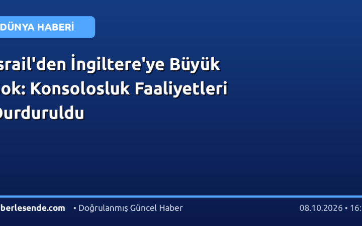 İsrail'den İngiltere'ye Büyük Şok: Konsolosluk Faaliyetleri Durduruldu