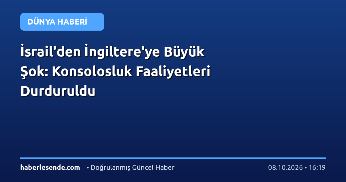İsrail'den İngiltere'ye Büyük Şok: Konsolosluk Faaliyetleri Durduruldu