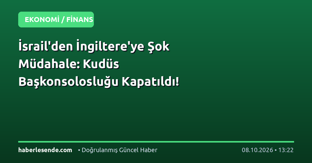 İsrail'den İngiltere'ye Şok Müdahale: Kudüs Başkonsolosluğu Kapatıldı!