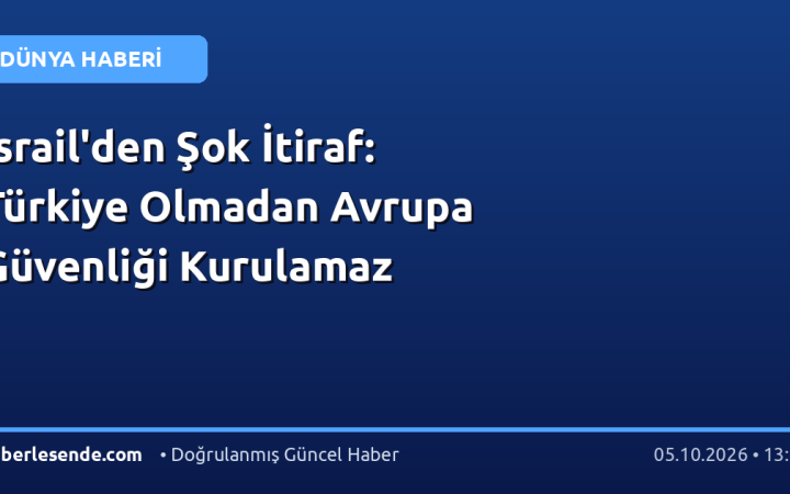 İsrail'den Şok İtiraf: Türkiye Olmadan Avrupa Güvenliği Kurulamaz