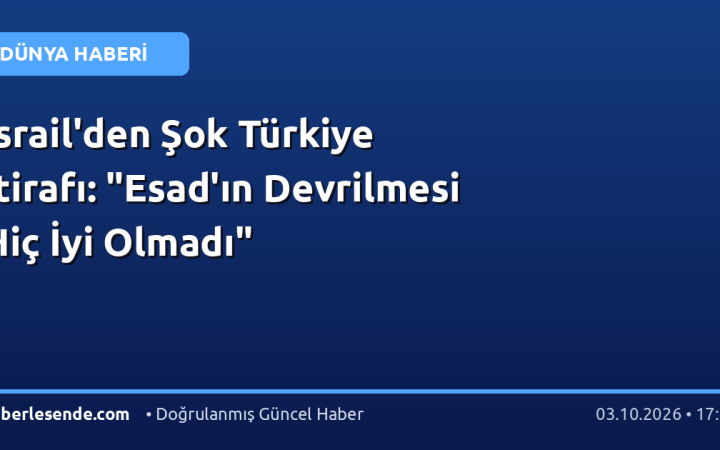 İsrail'den Şok Türkiye İtirafı: "Esad'ın Devrilmesi Hiç İyi Olmadı"